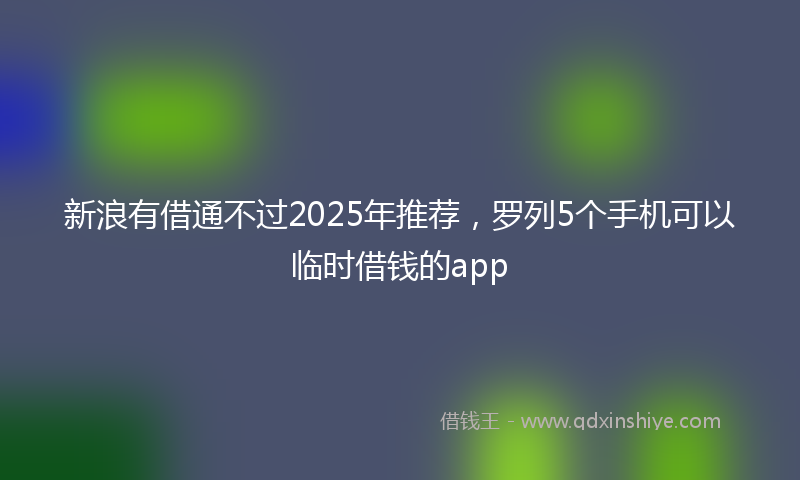 新浪有借通不过2025年推荐，罗列5个手机可以临时借钱的app