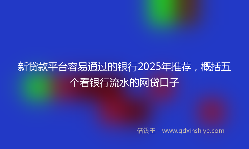 新贷款平台容易通过的银行2025年推荐，概括五个看银行流水的网贷口子