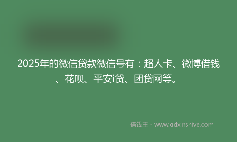 2025年的微信贷款微信号有：超人卡、微博借钱、花呗、平安i贷、团贷网等。