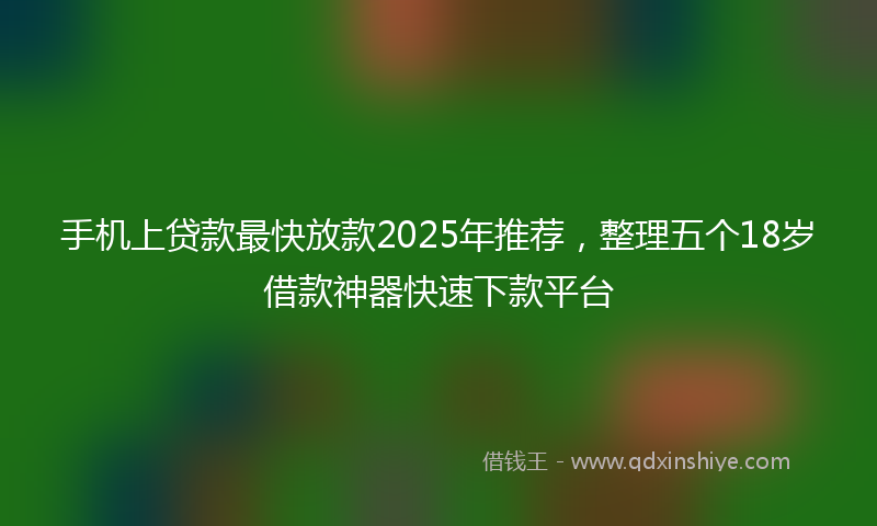 手机上贷款最快放款2025年推荐，整理五个18岁借款神器快速下款平台