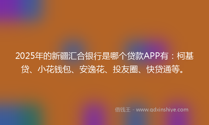 2025年的新疆汇合银行是哪个贷款APP有：柯基贷、小花钱包、安逸花、投友圈、快贷通等。