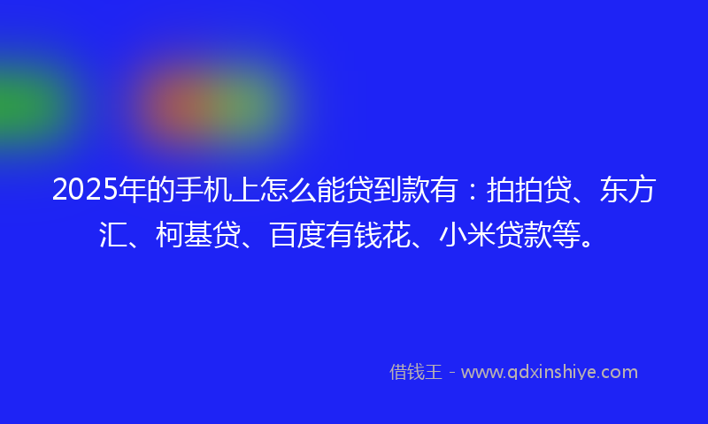 2025年的手机上怎么能贷到款有：拍拍贷、东方汇、柯基贷、百度有钱花、小米贷款等。