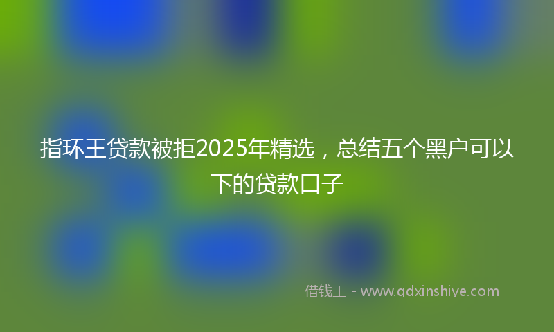 指环王贷款被拒2025年精选，总结五个黑户可以下的贷款口子