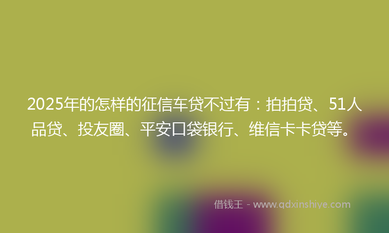2025年的怎样的征信车贷不过有：拍拍贷、51人品贷、投友圈、平安口袋银行、维信卡卡贷等。
