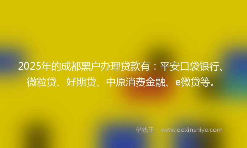 2025年的成都黑户办理贷款有：平安口袋银行、微粒贷、好期贷、中原消费金融、e微贷等。