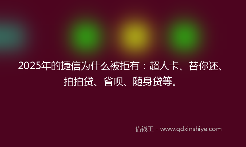 2025年的捷信为什么被拒有：超人卡、替你还、拍拍贷、省呗、随身贷等。