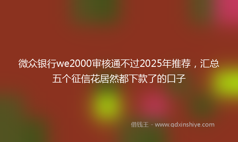 微众银行we2000审核通不过2025年推荐，汇总五个征信花居然都下款了的口子