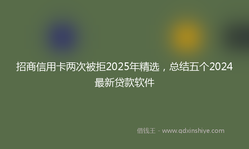 招商信用卡两次被拒2025年精选，总结五个2024最新贷款软件
