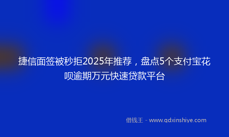 捷信面签被秒拒2025年推荐，盘点5个支付宝花呗逾期万元快速贷款平台