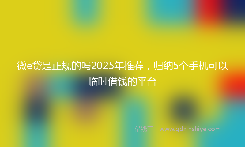 微e贷是正规的吗2025年推荐，归纳5个手机可以临时借钱的平台