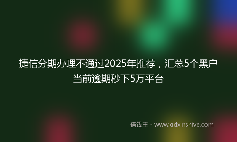 捷信分期办理不通过2025年推荐，汇总5个黑户当前逾期秒下5万平台