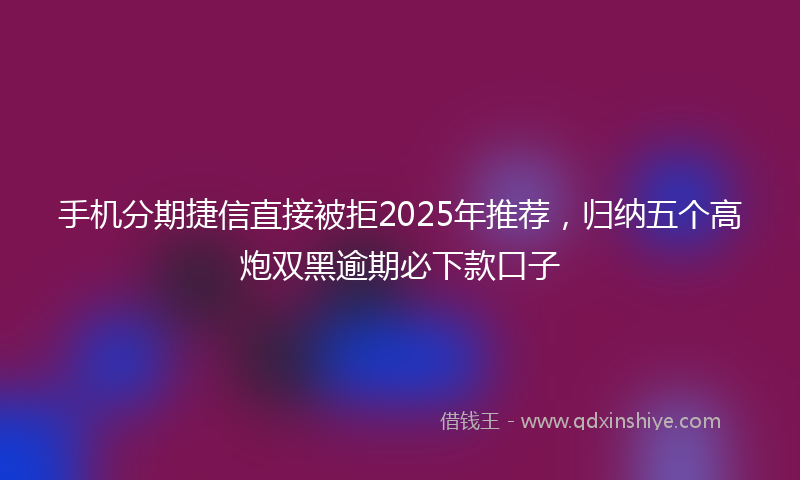 手机分期捷信直接被拒2025年推荐，归纳五个高炮双黑逾期必下款口子