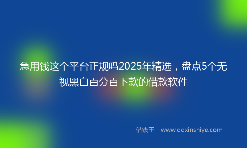 急用钱这个平台正规吗2025年精选，盘点5个无视黑白百分百下款的借款软件