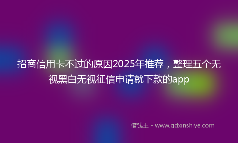招商信用卡不过的原因2025年推荐，整理五个无视黑白无视征信申请就下款的app