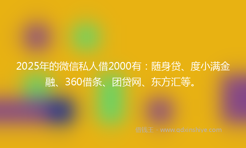 2025年的微信私人借2000有：随身贷、度小满金融、360借条、团贷网、东方汇等。