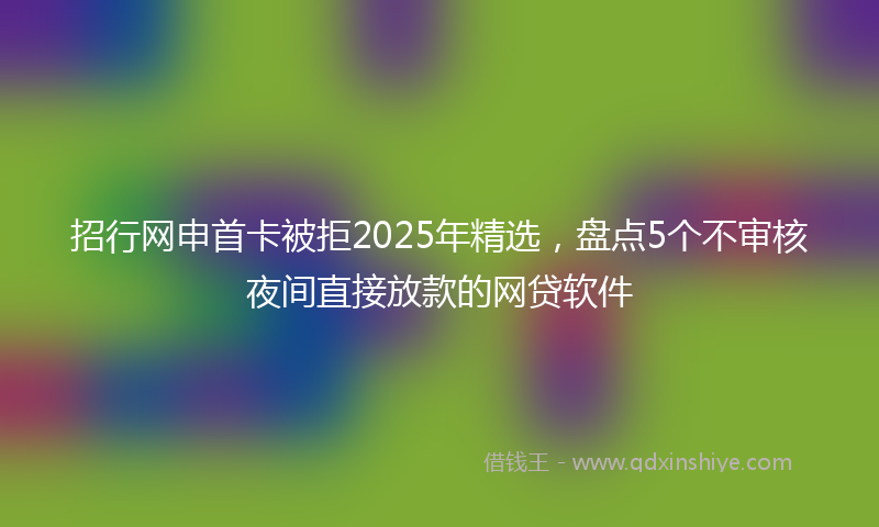 招行网申首卡被拒2025年精选，盘点5个不审核夜间直接放款的网贷软件