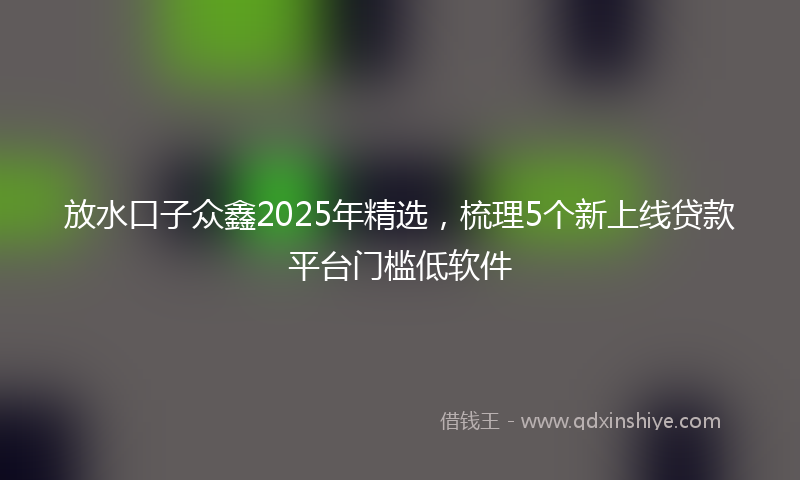 放水口子众鑫2025年精选，梳理5个新上线贷款平台门槛低软件