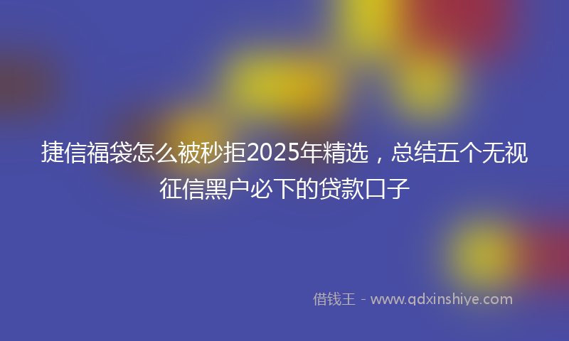 捷信福袋怎么被秒拒2025年精选，总结五个无视征信黑户必下的贷款口子