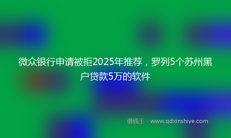 微众银行申请被拒2025年推荐，罗列5个苏州黑户贷款5万的软件