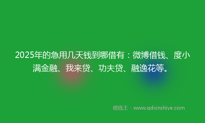 2025年的急用几天钱到哪借有：微博借钱、度小满金融、我来贷、功夫贷、融逸花等。