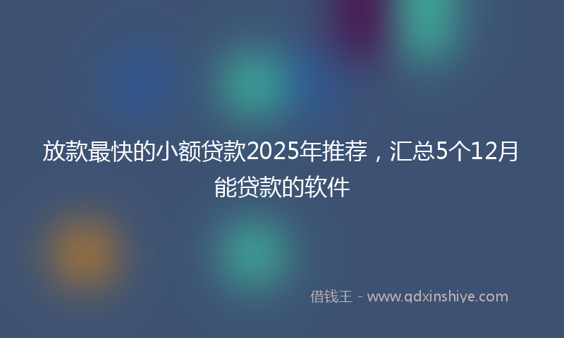 放款最快的小额贷款2025年推荐，汇总5个12月能贷款的软件