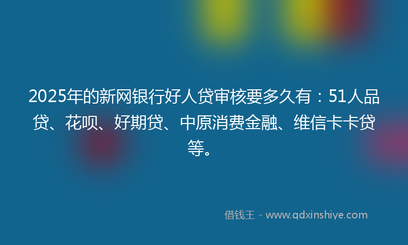 2025年的新网银行好人贷审核要多久有：51人品贷、花呗、好期贷、中原消费金融、维信卡卡贷等。