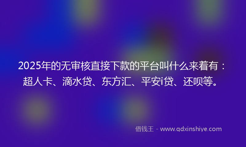 2025年的无审核直接下款的平台叫什么来着有：超人卡、滴水贷、东方汇、平安i贷、还呗等。