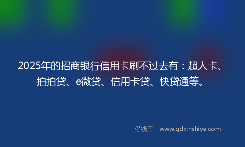 2025年的招商银行信用卡刷不过去有：超人卡、拍拍贷、e微贷、信用卡贷、快贷通等。