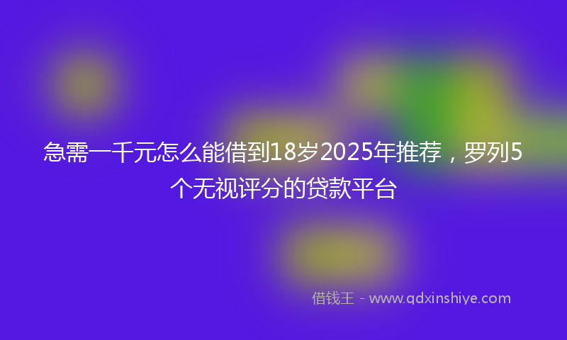急需一千元怎么能借到18岁2025年推荐，罗列5个无视评分的贷款平台