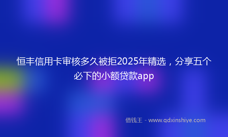 恒丰信用卡审核多久被拒2025年精选，分享五个必下的小额贷款app