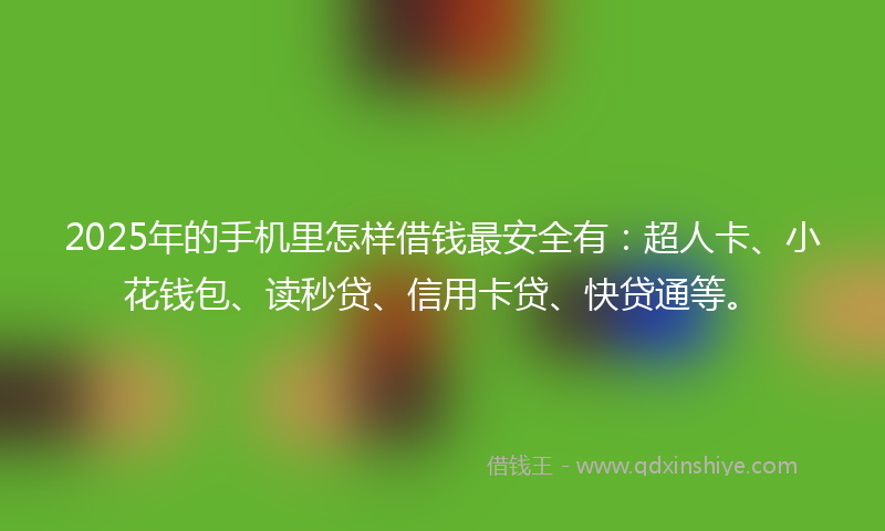 2025年的手机里怎样借钱最安全有：超人卡、小花钱包、读秒贷、信用卡贷、快贷通等。