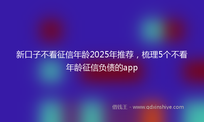 新口子不看征信年龄2025年推荐，梳理5个不看年龄征信负债的app