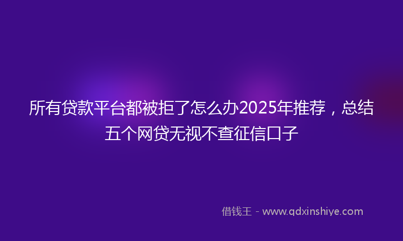 所有贷款平台都被拒了怎么办2025年推荐，总结五个网贷无视不查征信口子