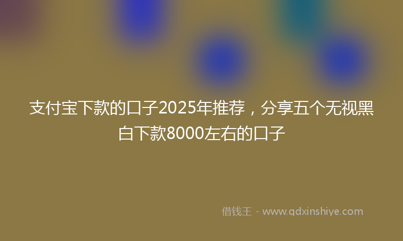 支付宝下款的口子2025年推荐，分享五个无视黑白下款8000左右的口子
