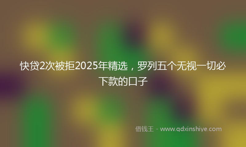 快贷2次被拒2025年精选，罗列五个无视一切必下款的口子