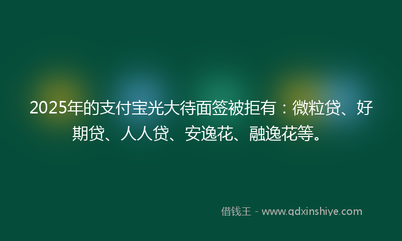 2025年的支付宝光大待面签被拒有：微粒贷、好期贷、人人贷、安逸花、融逸花等。