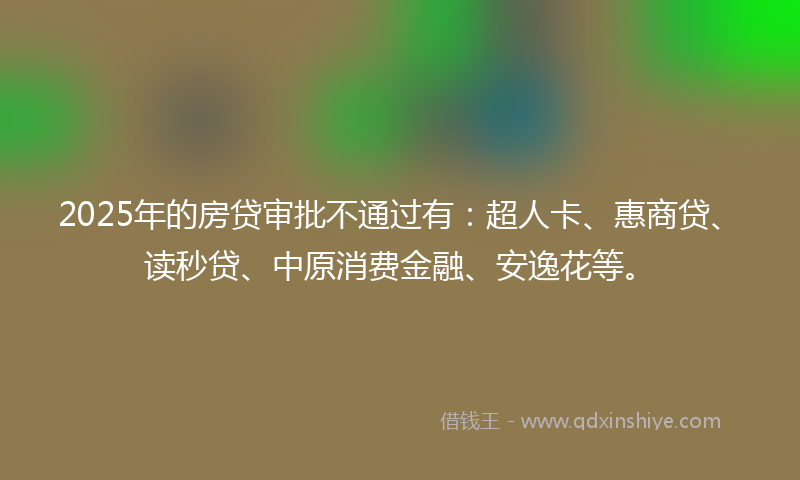 2025年的房贷审批不通过有：超人卡、惠商贷、读秒贷、中原消费金融、安逸花等。