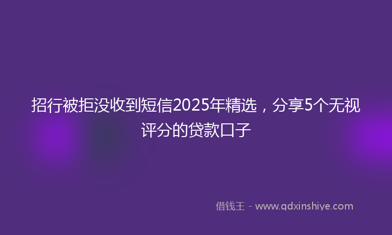 招行被拒没收到短信2025年精选，分享5个无视评分的贷款口子