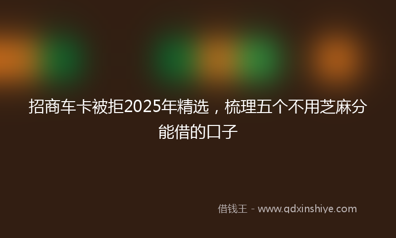 招商车卡被拒2025年精选，梳理五个不用芝麻分能借的口子