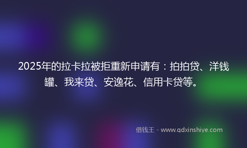 2025年的拉卡拉被拒重新申请有：拍拍贷、洋钱罐、我来贷、安逸花、信用卡贷等。