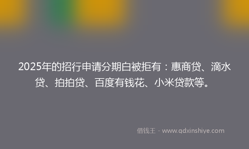 2025年的招行申请分期白被拒有：惠商贷、滴水贷、拍拍贷、百度有钱花、小米贷款等。