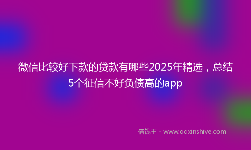微信比较好下款的贷款有哪些2025年精选，总结5个征信不好负债高的app