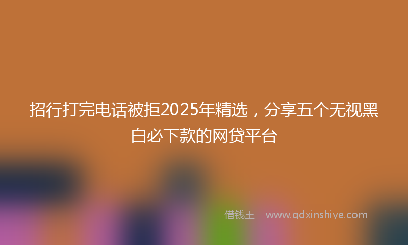招行打完电话被拒2025年精选，分享五个无视黑白必下款的网贷平台