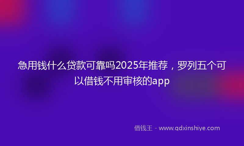 急用钱什么贷款可靠吗2025年推荐，罗列五个可以借钱不用审核的app
