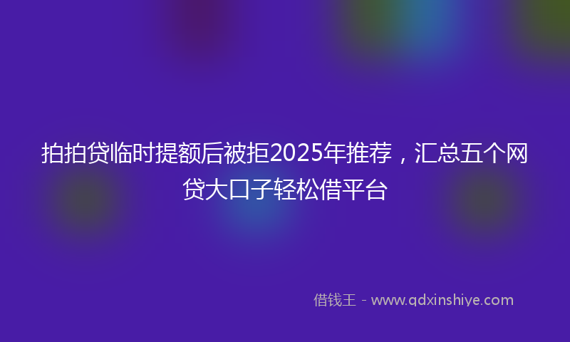 拍拍贷临时提额后被拒2025年推荐，汇总五个网贷大口子轻松借平台