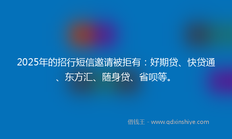 2025年的招行短信邀请被拒有：好期贷、快贷通、东方汇、随身贷、省呗等。
