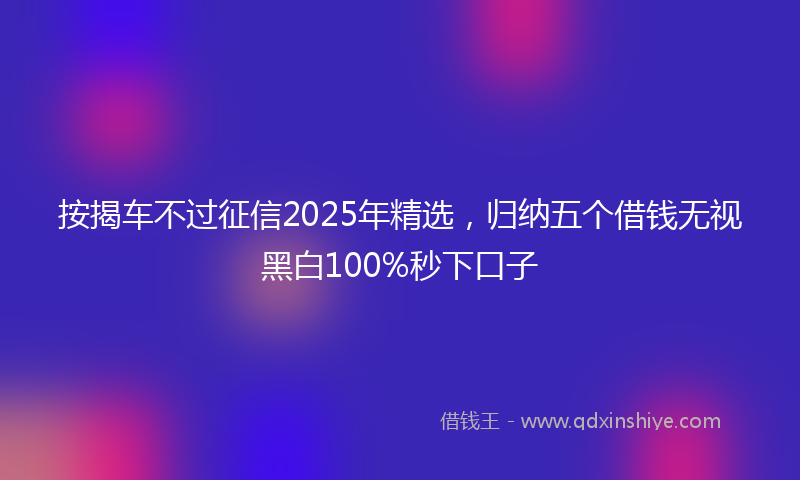 按揭车不过征信2025年精选，归纳五个借钱无视黑白100%秒下口子