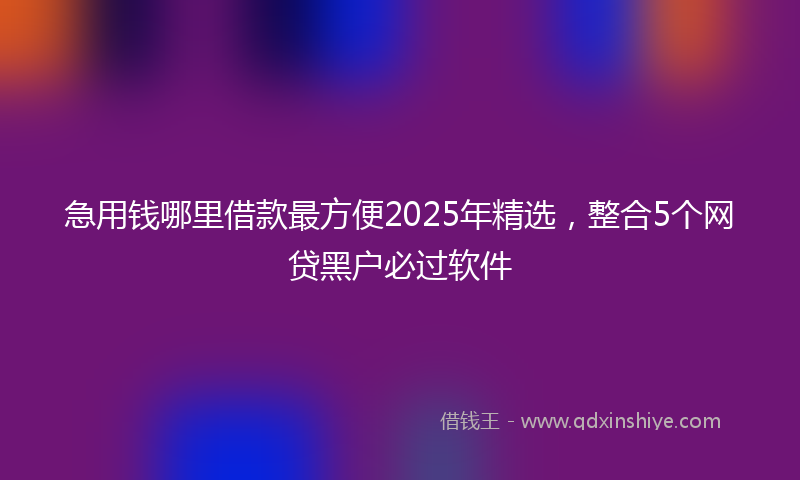 急用钱哪里借款最方便2025年精选，整合5个网贷黑户必过软件