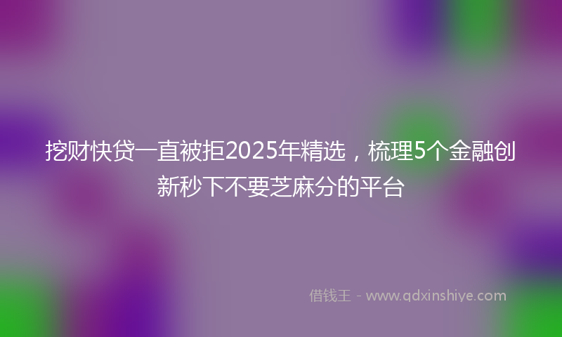 挖财快贷一直被拒2025年精选，梳理5个金融创新秒下不要芝麻分的平台