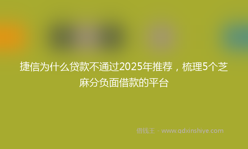 捷信为什么贷款不通过2025年推荐，梳理5个芝麻分负面借款的平台